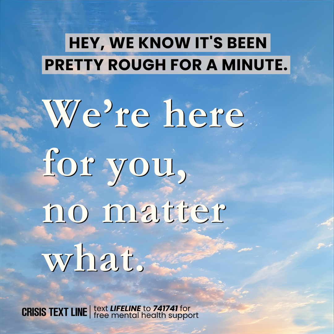 A blue sky with soft clouds serves as the background for supportive text reading, "Hey, we know it's been pretty rough for a minute. We’re here for you, no matter what." A Crisis Text Line contact is provided. The tone is comforting and reassuring.